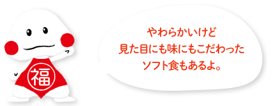 やわらかいけど見た目にも味にもこだわったソフト食もあるよ。