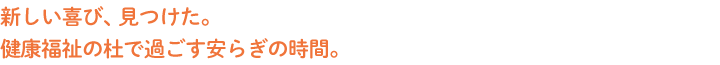 新しい喜び、見つけた。健康福祉の杜で過ごす安らぎの時間。