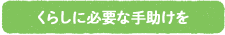 くらしに必要な手助けを