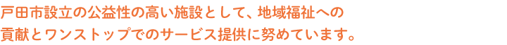 戸田市設立の公益性の高い施設として、地域福祉への貢献とワンストップでのサービス提供に努めています。