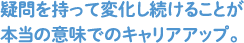 疑問を持って変化し続けることが本当の意味でのキャリアアップ。