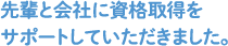 先輩と会社に資格取得をサポートしていただきました。