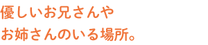 やさしいお兄さんやお姉さんのいる場所。